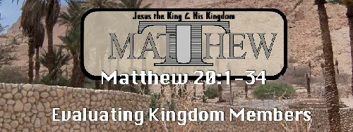 Matthew 20:1-34 Evaluating Kingdom Members