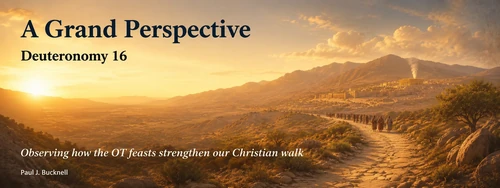 Deuteronomy 16 A Grand Perspective of Time: Observing how the OT feasts strengthen our Christian walk