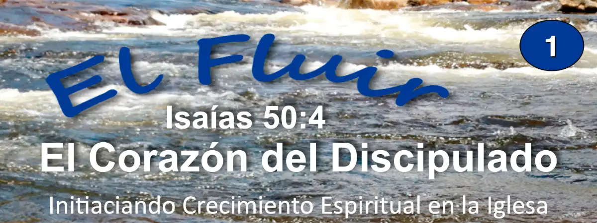 D1-01 Spanish - El Fluir: Iniciando el Crecimiento Espiritual  en la Iglesia| Isaías 50:4 El Corazón del Discipulado
