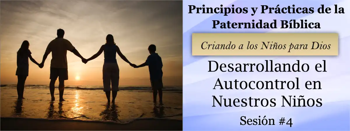 Desarrollando el Autocontrol en Nuestros Niños – Principios y Prácticas de la Paternidad Bíblica